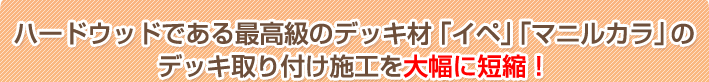 ハードウッドである最高級のデッキ材「イペ」「マニルカラ」のデッキ取り付け施工を大幅短縮！